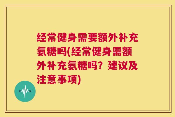 经常健身需要额外补充氨糖吗(经常健身需额外补充氨糖吗？建议及注意事项)