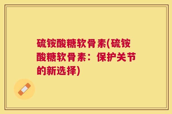 硫铵酸糖软骨素(硫铵酸糖软骨素：保护关节的新选择)