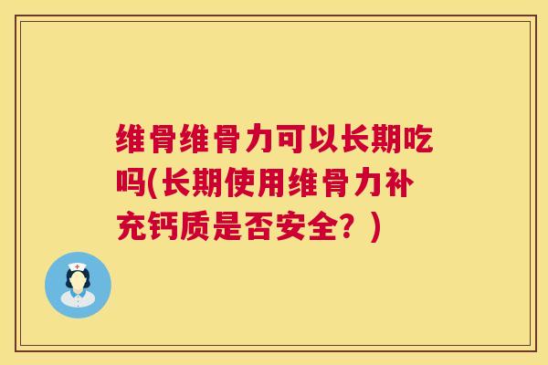 维骨维骨力可以长期吃吗(长期使用维骨力补充钙质是否安全？)