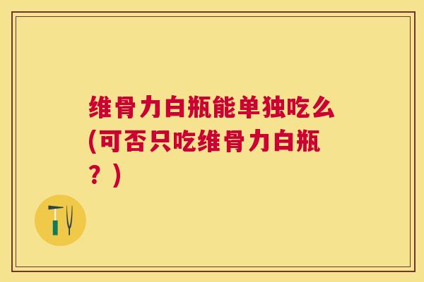 维骨力白瓶能单独吃么(可否只吃维骨力白瓶？)