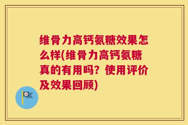 维骨力高钙氨糖效果怎么样(维骨力高钙氨糖真的有用吗？使用评价及效果回顾)