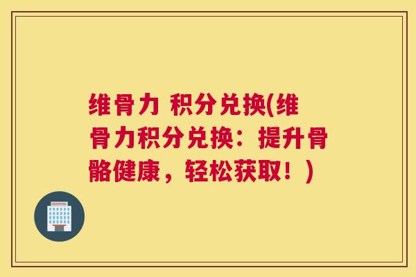 维骨力 积分兑换(维骨力积分兑换：提升骨骼健康，轻松获取！)