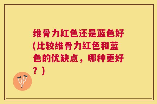 维骨力红色还是蓝色好(比较维骨力红色和蓝色的优缺点，哪种更好？)