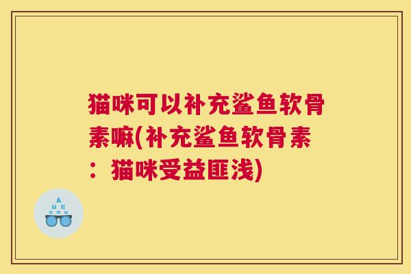 猫咪可以补充鲨鱼软骨素嘛(补充鲨鱼软骨素：猫咪受益匪浅)