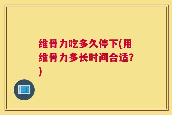 维骨力吃多久停下(用维骨力多长时间合适？)