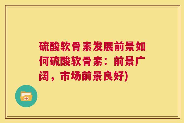 硫酸软骨素发展前景如何硫酸软骨素：前景广阔，市场前景良好)