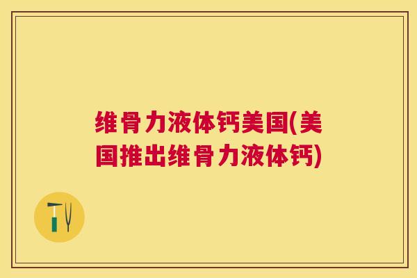 维骨力液体钙美国(美国推出维骨力液体钙)
