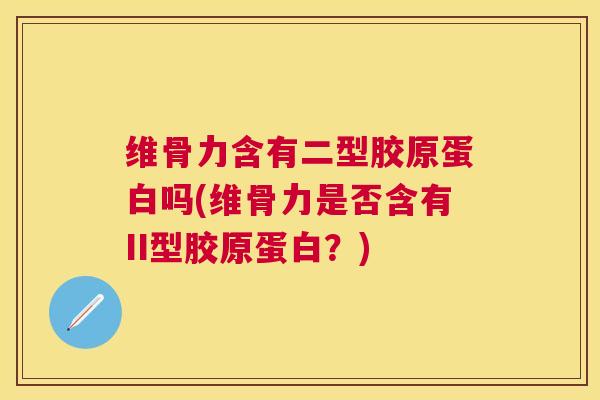 维骨力含有二型胶原蛋白吗(维骨力是否含有II型胶原蛋白？)