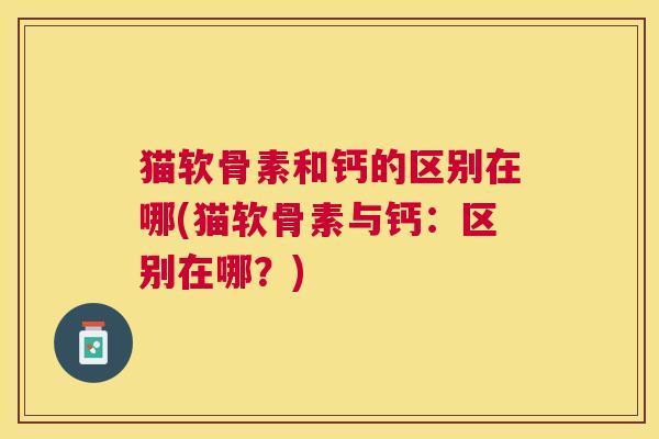 猫软骨素和钙的区别在哪(猫软骨素与钙：区别在哪？)