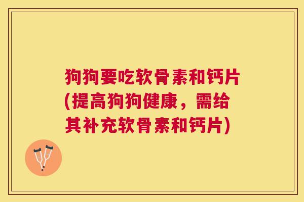 狗狗要吃软骨素和钙片(提高狗狗健康，需给其补充软骨素和钙片)