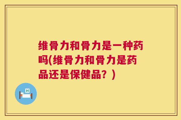 维骨力和骨力是一种药吗(维骨力和骨力是药品还是保健品？)