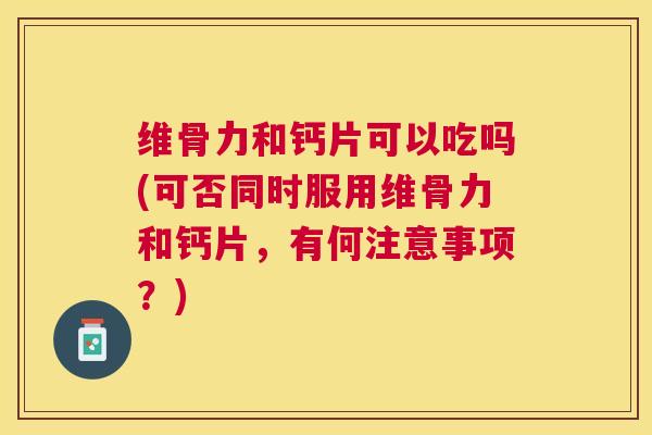 维骨力和钙片可以吃吗(可否同时服用维骨力和钙片，有何注意事项？)