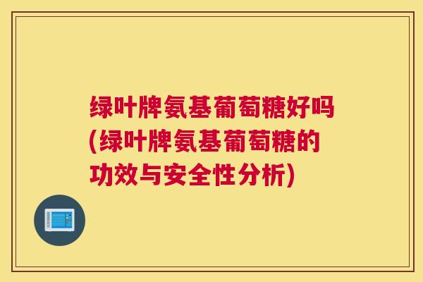 绿叶牌氨基葡萄糖好吗(绿叶牌氨基葡萄糖的功效与安全性分析)