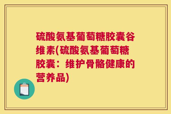 硫酸氨基葡萄糖胶囊谷维素(硫酸氨基葡萄糖胶囊：维护骨骼健康的营养品)