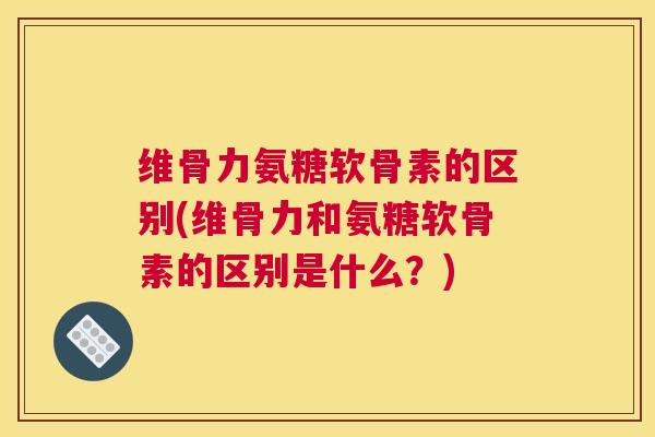 维骨力氨糖软骨素的区别(维骨力和氨糖软骨素的区别是什么？)