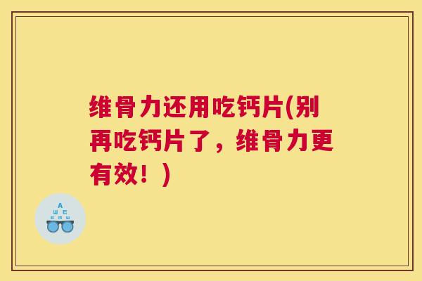 维骨力还用吃钙片(别再吃钙片了，维骨力更有效！)