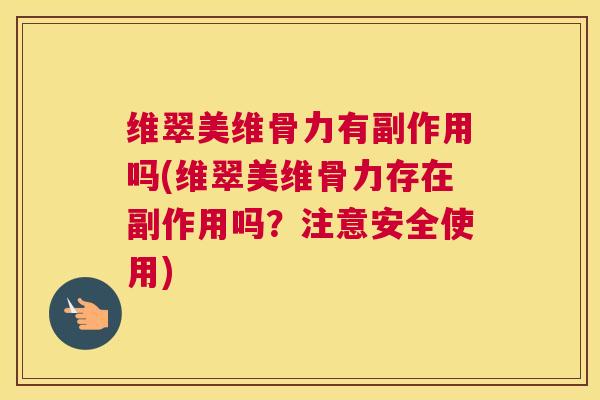 维翠美维骨力有副作用吗(维翠美维骨力存在副作用吗？注意安全使用)