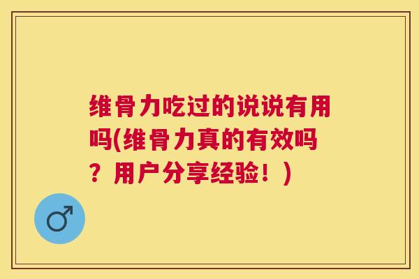 维骨力吃过的说说有用吗(维骨力真的有效吗？用户分享经验！)