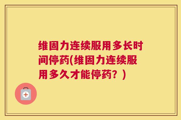 维固力连续服用多长时间停药(维固力连续服用多久才能停药？)