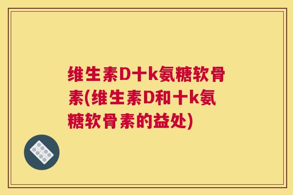 维生素D十k氨糖软骨素(维生素D和十k氨糖软骨素的益处)