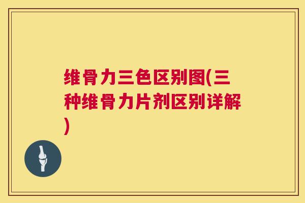 维骨力三色区别图(三种维骨力片剂区别详解)