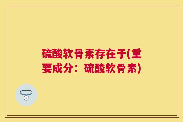 硫酸软骨素存在于(重要成分：硫酸软骨素)