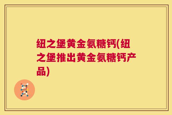 纽之堡黄金氨糖钙(纽之堡推出黄金氨糖钙产品)