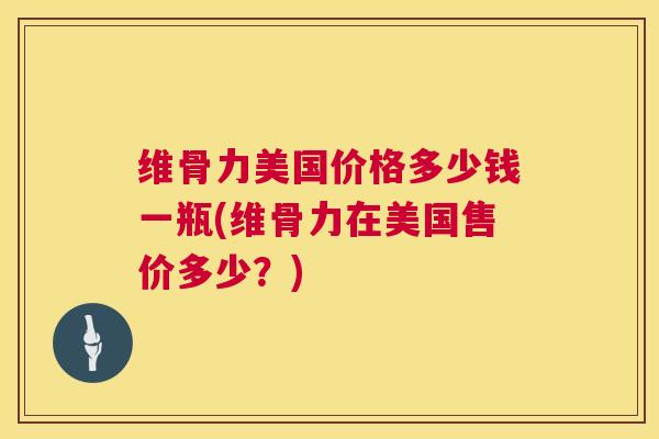 维骨力美国价格多少钱一瓶(维骨力在美国售价多少？)