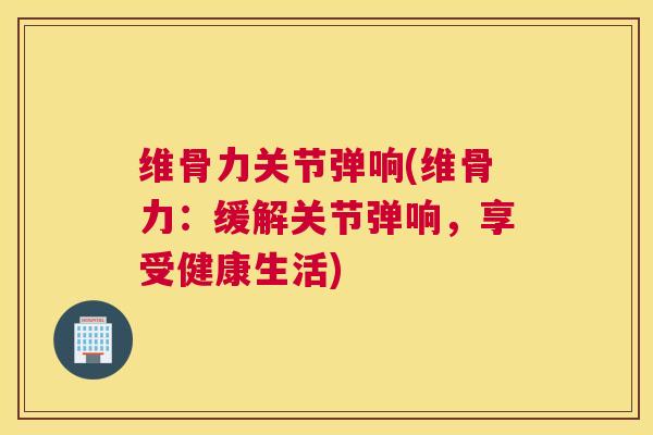 维骨力关节弹响(维骨力：缓解关节弹响，享受健康生活)