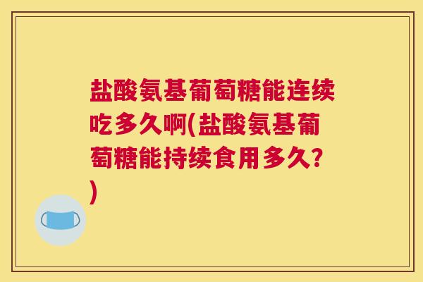 盐酸氨基葡萄糖能连续吃多久啊(盐酸氨基葡萄糖能持续食用多久？)