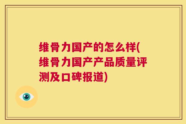 维骨力国产的怎么样(维骨力国产产品质量评测及口碑报道)
