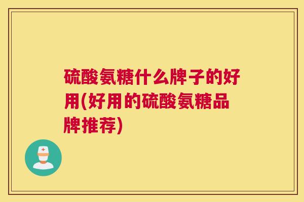 硫酸氨糖什么牌子的好用(好用的硫酸氨糖品牌推荐)