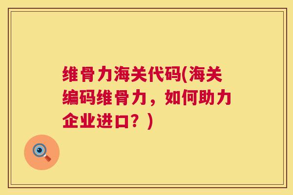 维骨力海关代码(海关编码维骨力，如何助力企业进口？)