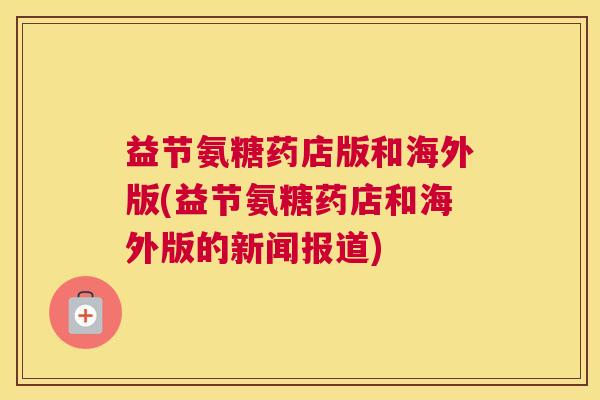 益节氨糖药店版和海外版(益节氨糖药店和海外版的新闻报道)