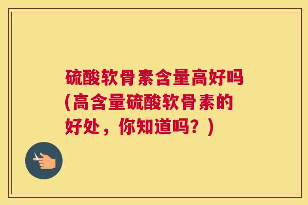 硫酸软骨素含量高好吗(高含量硫酸软骨素的好处，你知道吗？)