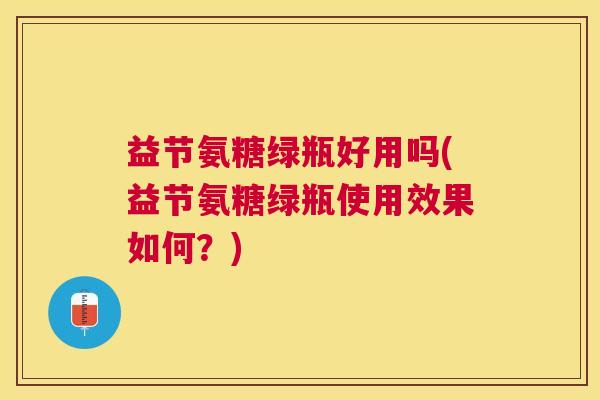 益节氨糖绿瓶好用吗(益节氨糖绿瓶使用效果如何？)