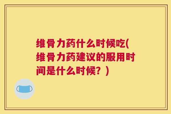 维骨力药什么时候吃(维骨力药建议的服用时间是什么时候？)