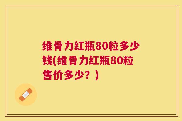 维骨力红瓶80粒多少钱(维骨力红瓶80粒售价多少？)