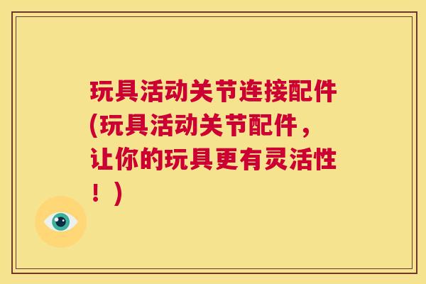 玩具活动关节连接配件(玩具活动关节配件，让你的玩具更有灵活性！)