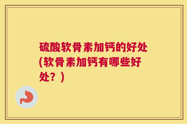 硫酸软骨素加钙的好处(软骨素加钙有哪些好处？)