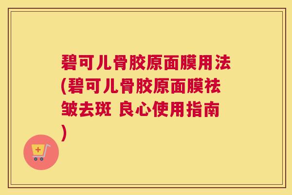 碧可儿骨胶原面膜用法(碧可儿骨胶原面膜祛皱去斑 良心使用指南)