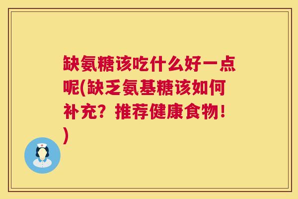 缺氨糖该吃什么好一点呢(缺乏氨基糖该如何补充？推荐健康食物！)