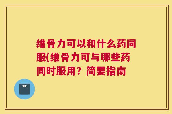 维骨力可以和什么药同服(维骨力可与哪些药同时服用？简要指南