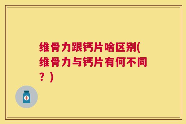 维骨力跟钙片啥区别(维骨力与钙片有何不同？)