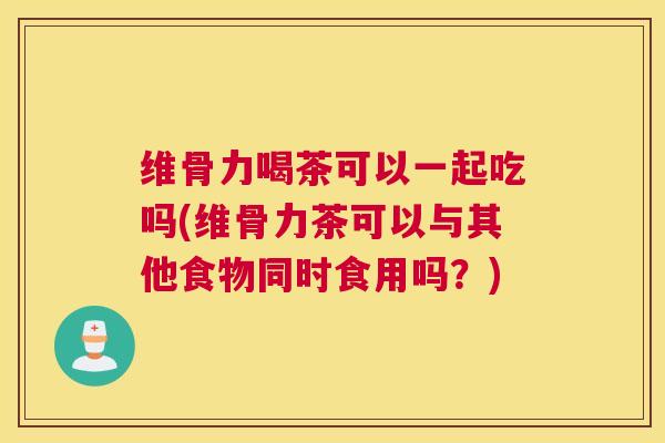 维骨力喝茶可以一起吃吗(维骨力茶可以与其他食物同时食用吗？)