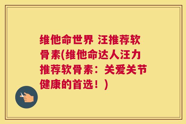 维他命世界 汪推荐软骨素(维他命达人汪力推荐软骨素：关爱关节健康的首选！)