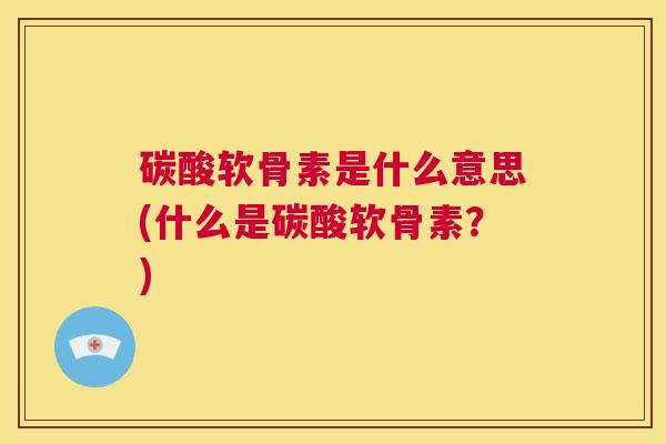 碳酸软骨素是什么意思(什么是碳酸软骨素？)
