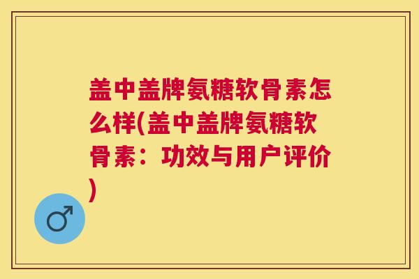 盖中盖牌氨糖软骨素怎么样(盖中盖牌氨糖软骨素：功效与用户评价)