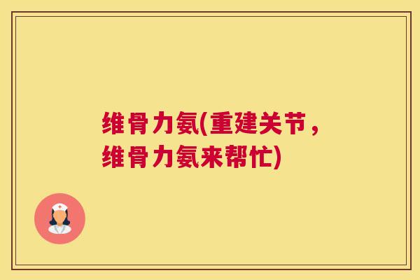 维骨力氨(重建关节,维骨力氨来帮忙) 维骨力氨(重建关节,维骨力氨来帮忙)