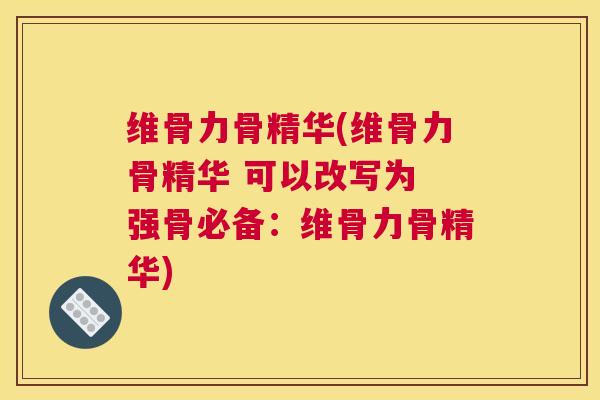 维骨力骨精华(维骨力骨精华 可以改写为 强骨必备：维骨力骨精华)